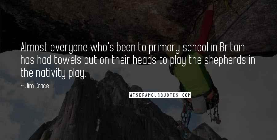 Jim Crace Quotes: Almost everyone who's been to primary school in Britain has had towels put on their heads to play the shepherds in the nativity play.