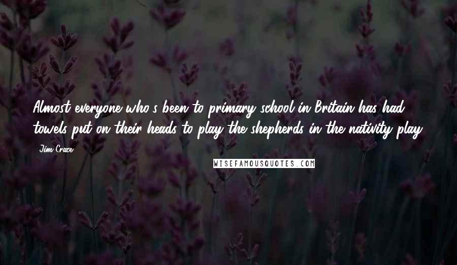 Jim Crace Quotes: Almost everyone who's been to primary school in Britain has had towels put on their heads to play the shepherds in the nativity play.
