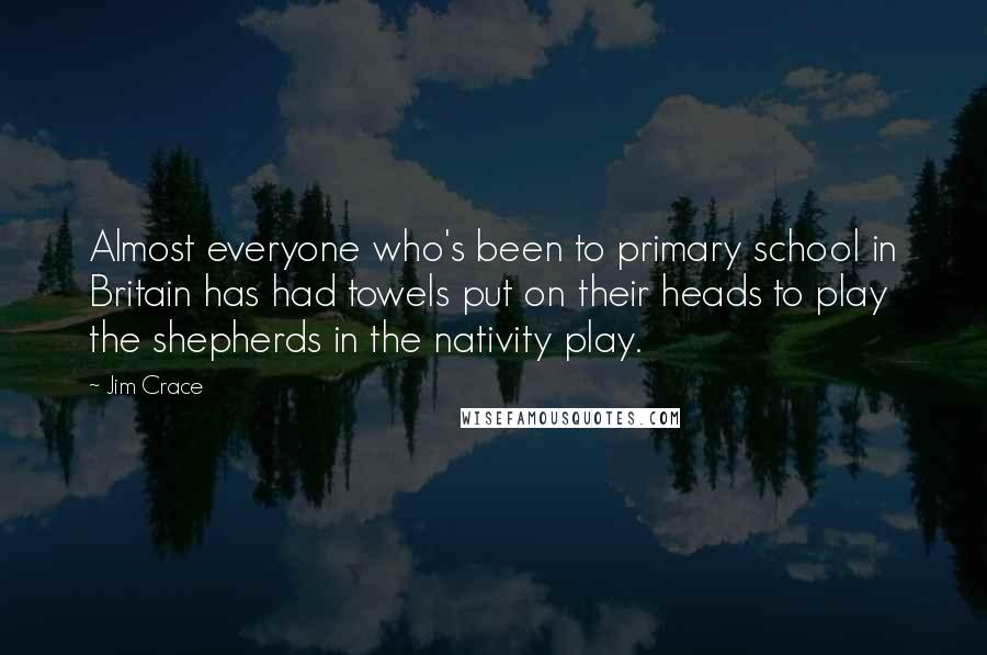 Jim Crace Quotes: Almost everyone who's been to primary school in Britain has had towels put on their heads to play the shepherds in the nativity play.