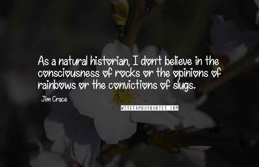 Jim Crace Quotes: As a natural historian, I don't believe in the consciousness of rocks or the opinions of rainbows or the convictions of slugs.