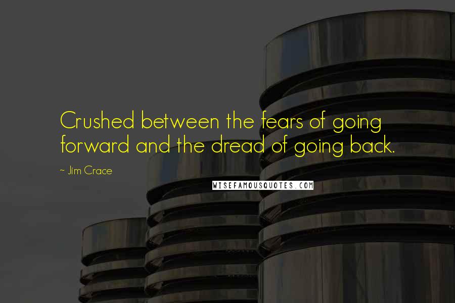 Jim Crace Quotes: Crushed between the fears of going forward and the dread of going back.