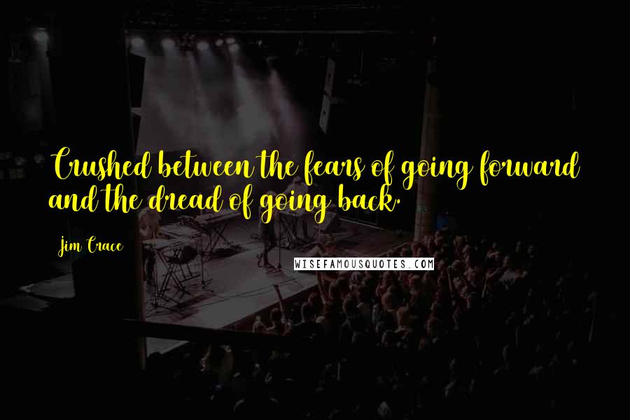 Jim Crace Quotes: Crushed between the fears of going forward and the dread of going back.