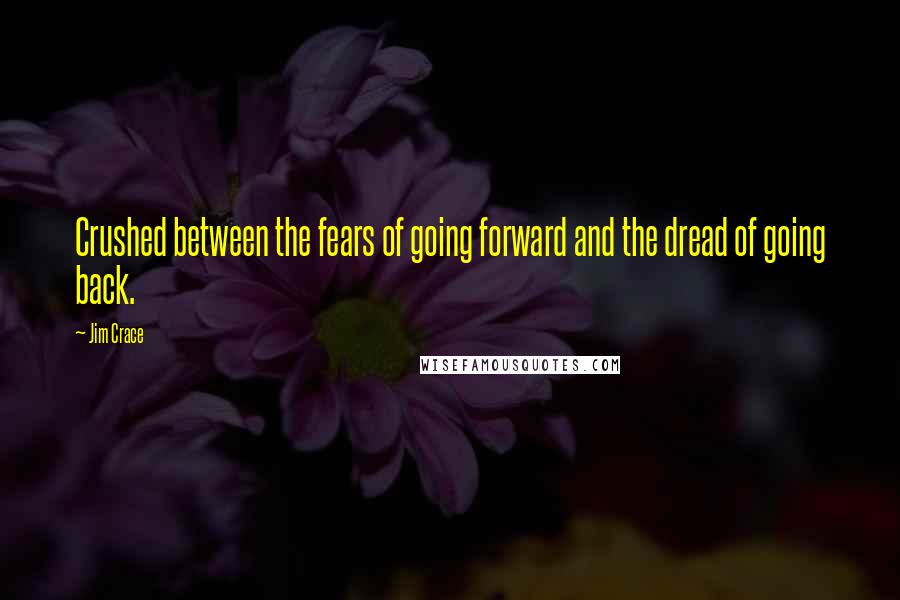 Jim Crace Quotes: Crushed between the fears of going forward and the dread of going back.
