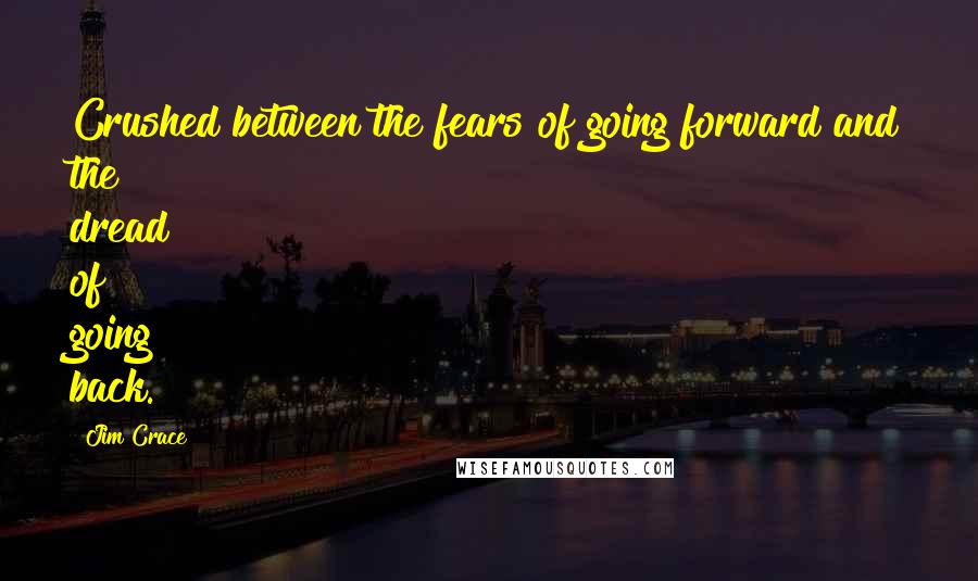 Jim Crace Quotes: Crushed between the fears of going forward and the dread of going back.