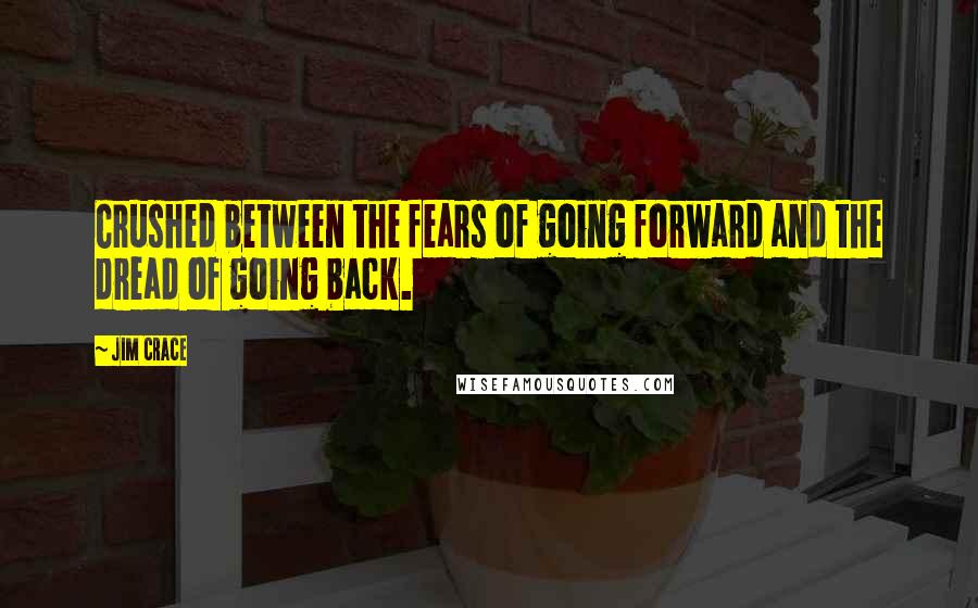 Jim Crace Quotes: Crushed between the fears of going forward and the dread of going back.