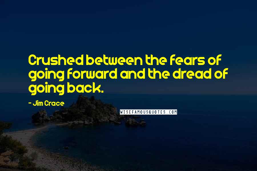 Jim Crace Quotes: Crushed between the fears of going forward and the dread of going back.