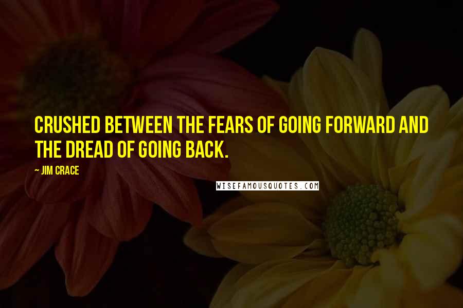 Jim Crace Quotes: Crushed between the fears of going forward and the dread of going back.