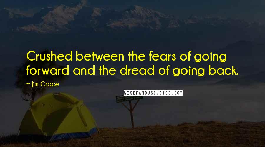 Jim Crace Quotes: Crushed between the fears of going forward and the dread of going back.