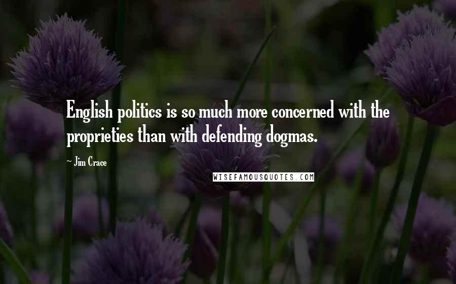 Jim Crace Quotes: English politics is so much more concerned with the proprieties than with defending dogmas.