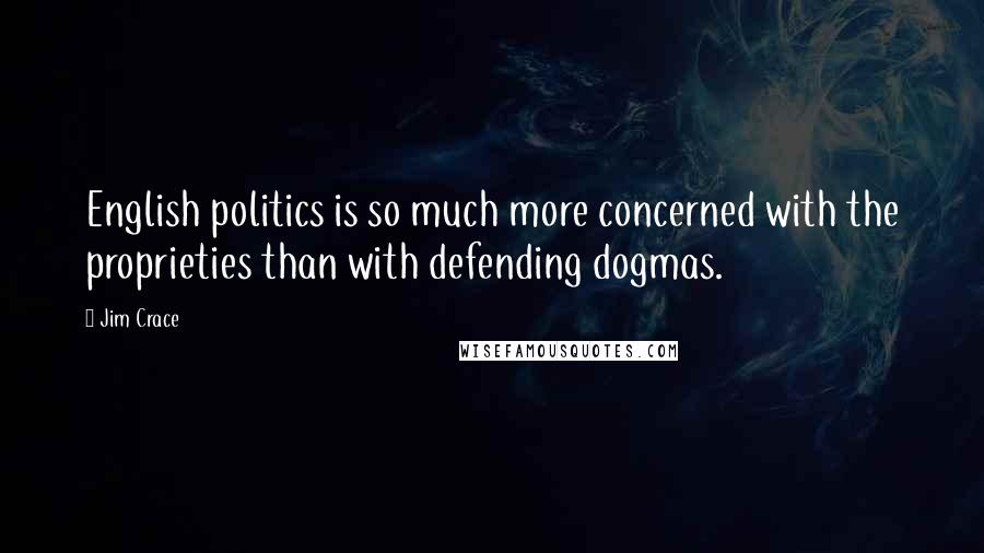 Jim Crace Quotes: English politics is so much more concerned with the proprieties than with defending dogmas.