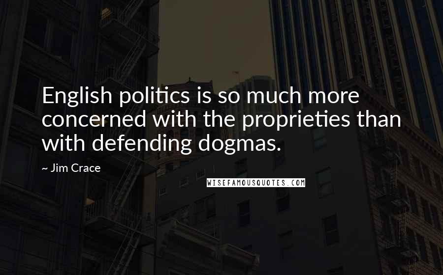 Jim Crace Quotes: English politics is so much more concerned with the proprieties than with defending dogmas.