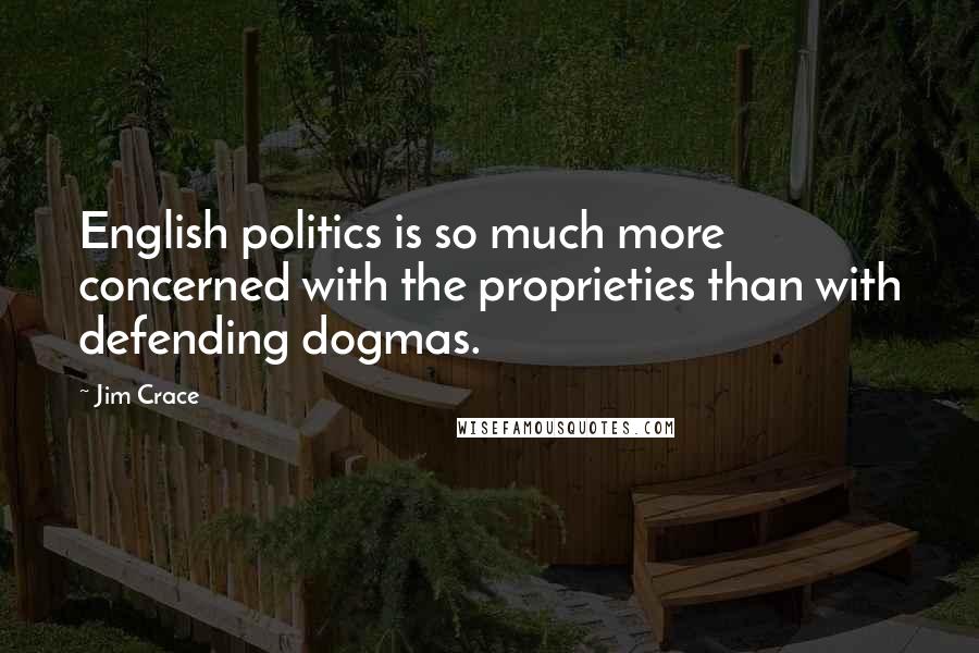 Jim Crace Quotes: English politics is so much more concerned with the proprieties than with defending dogmas.