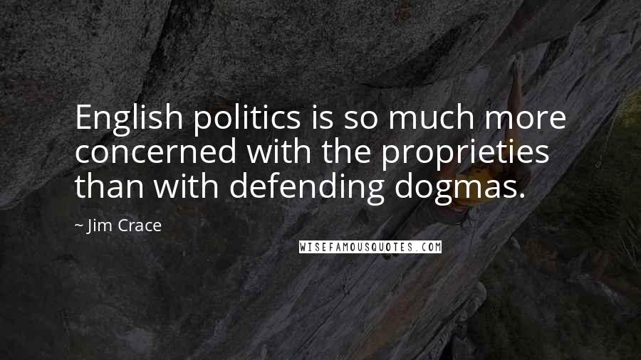 Jim Crace Quotes: English politics is so much more concerned with the proprieties than with defending dogmas.