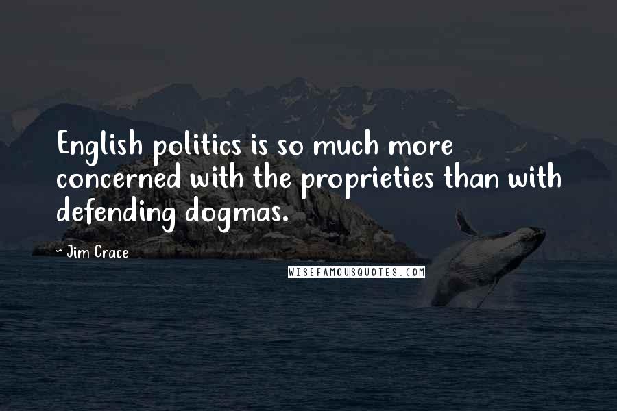 Jim Crace Quotes: English politics is so much more concerned with the proprieties than with defending dogmas.