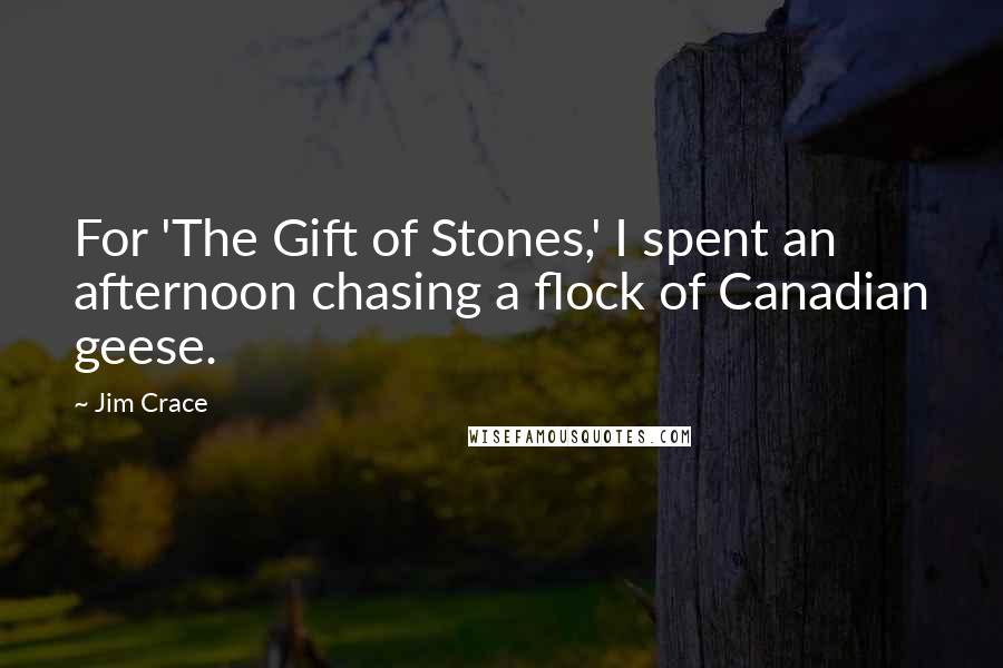 Jim Crace Quotes: For 'The Gift of Stones,' I spent an afternoon chasing a flock of Canadian geese.