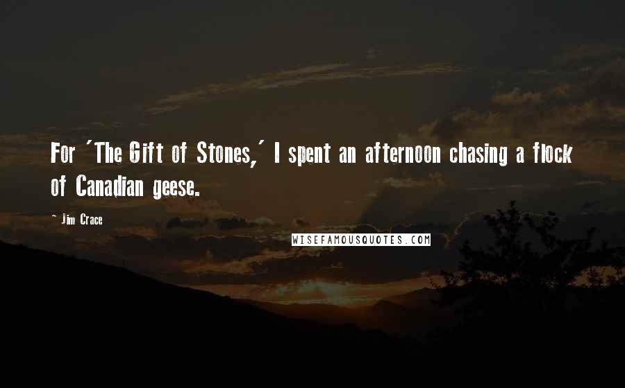 Jim Crace Quotes: For 'The Gift of Stones,' I spent an afternoon chasing a flock of Canadian geese.