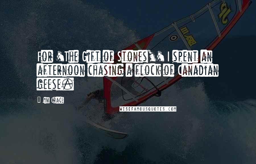 Jim Crace Quotes: For 'The Gift of Stones,' I spent an afternoon chasing a flock of Canadian geese.