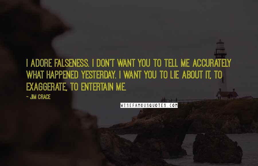 Jim Crace Quotes: I adore falseness. I don't want you to tell me accurately what happened yesterday. I want you to lie about it, to exaggerate, to entertain me.