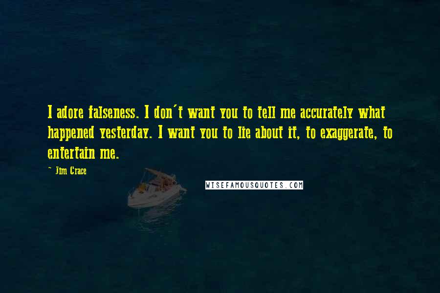 Jim Crace Quotes: I adore falseness. I don't want you to tell me accurately what happened yesterday. I want you to lie about it, to exaggerate, to entertain me.