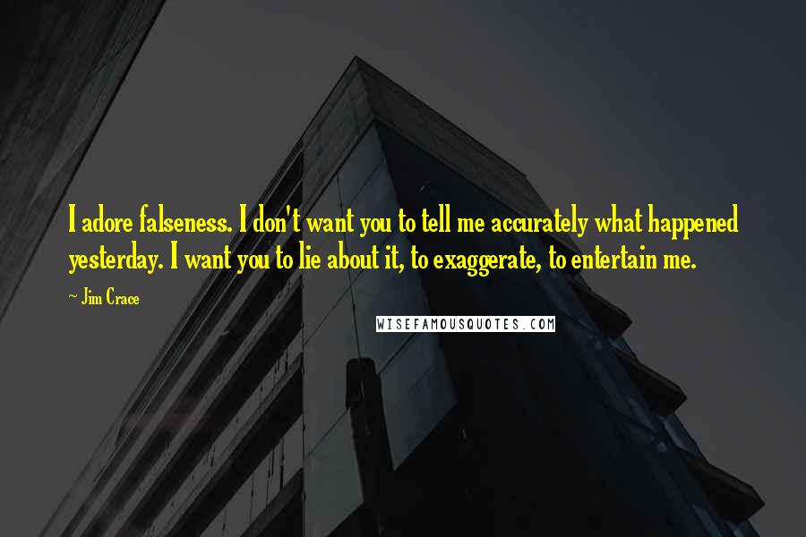 Jim Crace Quotes: I adore falseness. I don't want you to tell me accurately what happened yesterday. I want you to lie about it, to exaggerate, to entertain me.