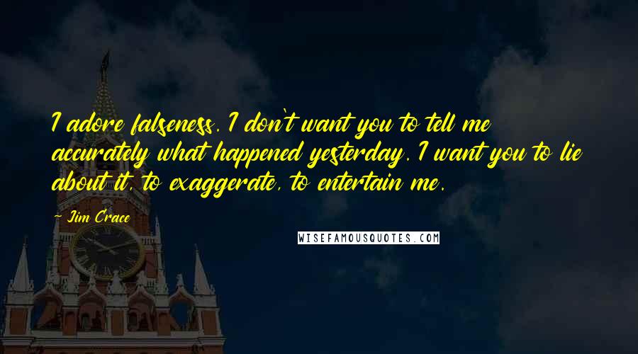 Jim Crace Quotes: I adore falseness. I don't want you to tell me accurately what happened yesterday. I want you to lie about it, to exaggerate, to entertain me.