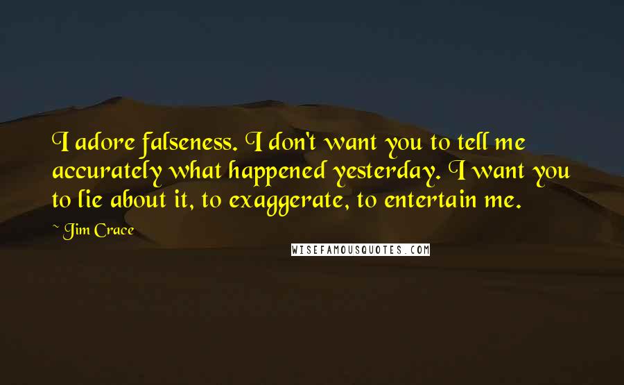 Jim Crace Quotes: I adore falseness. I don't want you to tell me accurately what happened yesterday. I want you to lie about it, to exaggerate, to entertain me.