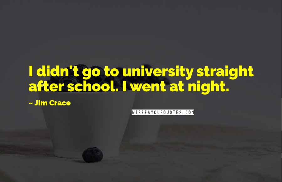 Jim Crace Quotes: I didn't go to university straight after school. I went at night.