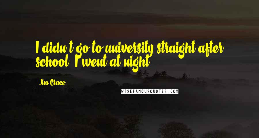 Jim Crace Quotes: I didn't go to university straight after school. I went at night.