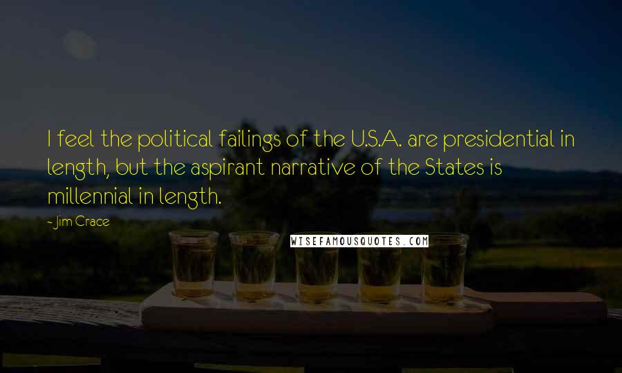 Jim Crace Quotes: I feel the political failings of the U.S.A. are presidential in length, but the aspirant narrative of the States is millennial in length.