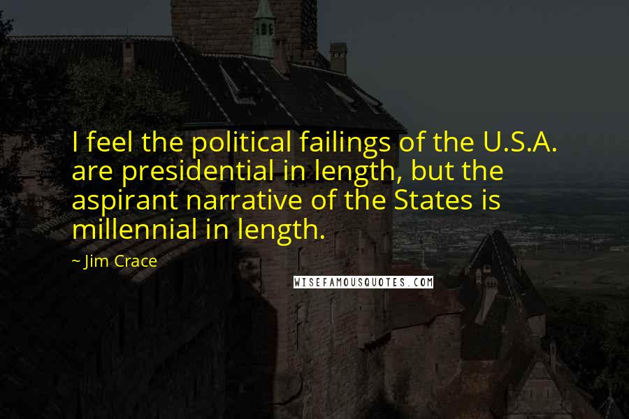 Jim Crace Quotes: I feel the political failings of the U.S.A. are presidential in length, but the aspirant narrative of the States is millennial in length.