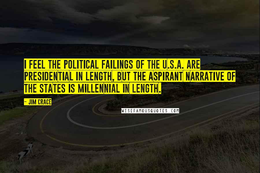 Jim Crace Quotes: I feel the political failings of the U.S.A. are presidential in length, but the aspirant narrative of the States is millennial in length.