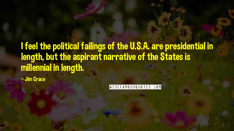 Jim Crace Quotes: I feel the political failings of the U.S.A. are presidential in length, but the aspirant narrative of the States is millennial in length.