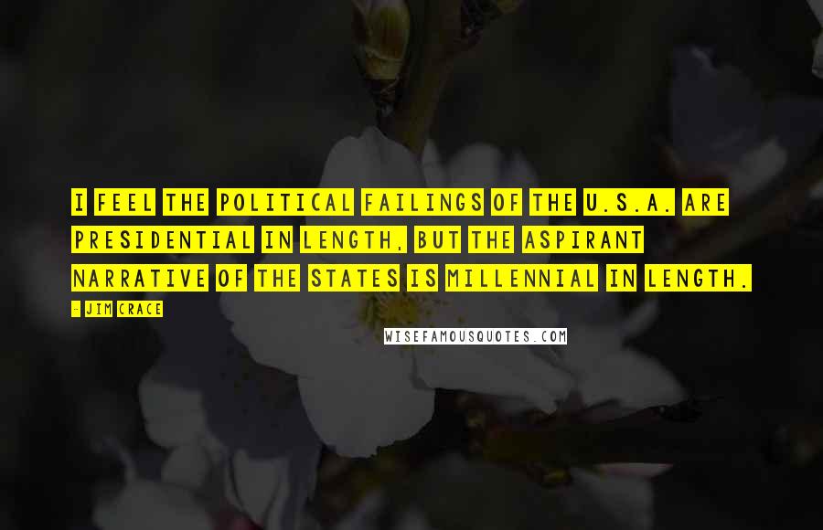 Jim Crace Quotes: I feel the political failings of the U.S.A. are presidential in length, but the aspirant narrative of the States is millennial in length.