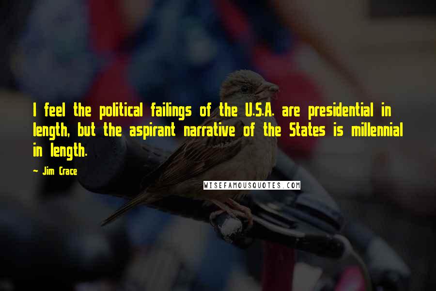 Jim Crace Quotes: I feel the political failings of the U.S.A. are presidential in length, but the aspirant narrative of the States is millennial in length.