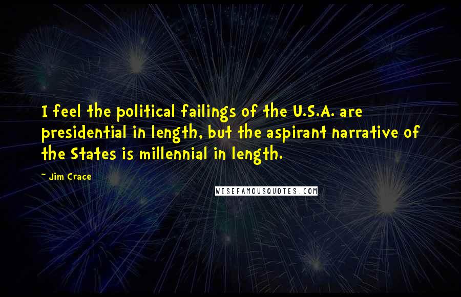 Jim Crace Quotes: I feel the political failings of the U.S.A. are presidential in length, but the aspirant narrative of the States is millennial in length.
