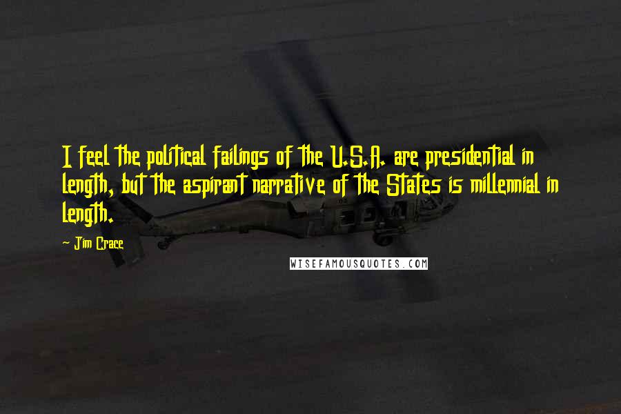 Jim Crace Quotes: I feel the political failings of the U.S.A. are presidential in length, but the aspirant narrative of the States is millennial in length.