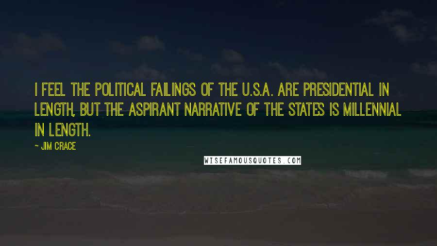 Jim Crace Quotes: I feel the political failings of the U.S.A. are presidential in length, but the aspirant narrative of the States is millennial in length.