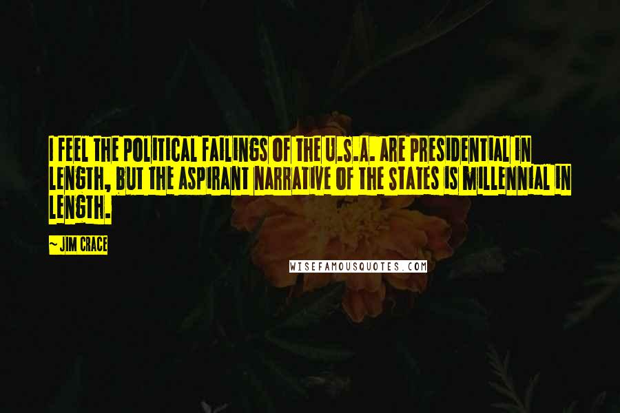 Jim Crace Quotes: I feel the political failings of the U.S.A. are presidential in length, but the aspirant narrative of the States is millennial in length.