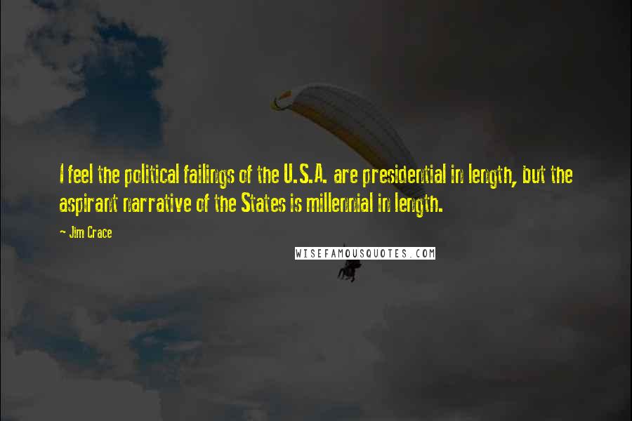 Jim Crace Quotes: I feel the political failings of the U.S.A. are presidential in length, but the aspirant narrative of the States is millennial in length.