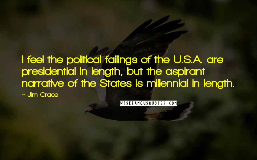 Jim Crace Quotes: I feel the political failings of the U.S.A. are presidential in length, but the aspirant narrative of the States is millennial in length.