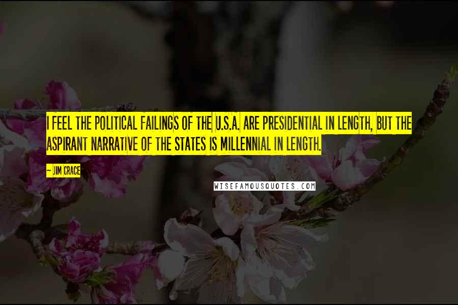 Jim Crace Quotes: I feel the political failings of the U.S.A. are presidential in length, but the aspirant narrative of the States is millennial in length.
