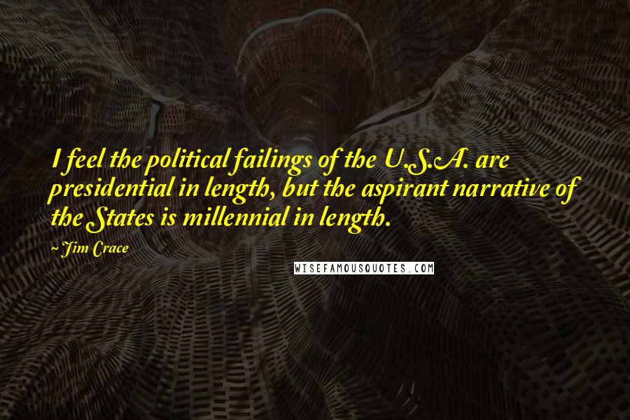 Jim Crace Quotes: I feel the political failings of the U.S.A. are presidential in length, but the aspirant narrative of the States is millennial in length.