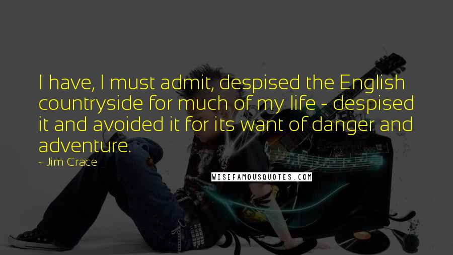 Jim Crace Quotes: I have, I must admit, despised the English countryside for much of my life - despised it and avoided it for its want of danger and adventure.