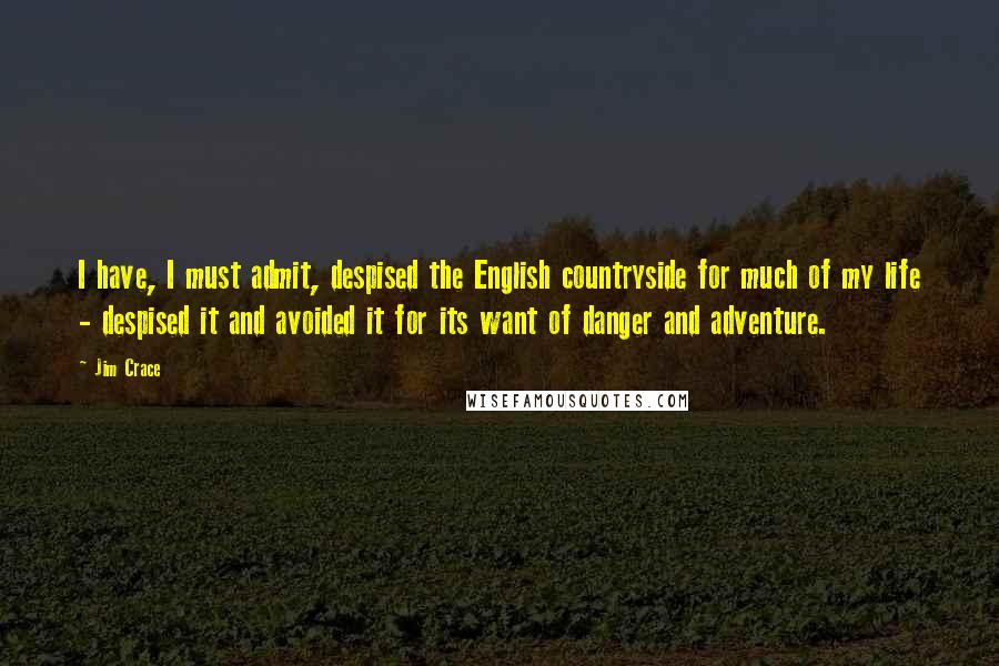 Jim Crace Quotes: I have, I must admit, despised the English countryside for much of my life - despised it and avoided it for its want of danger and adventure.