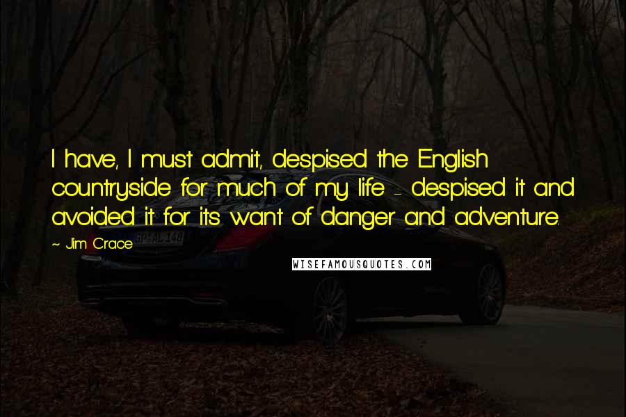 Jim Crace Quotes: I have, I must admit, despised the English countryside for much of my life - despised it and avoided it for its want of danger and adventure.