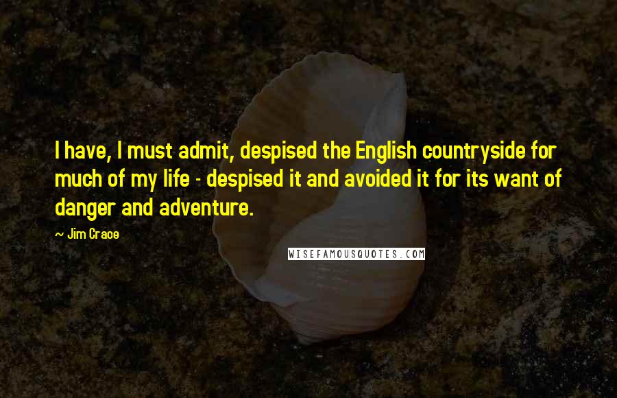 Jim Crace Quotes: I have, I must admit, despised the English countryside for much of my life - despised it and avoided it for its want of danger and adventure.