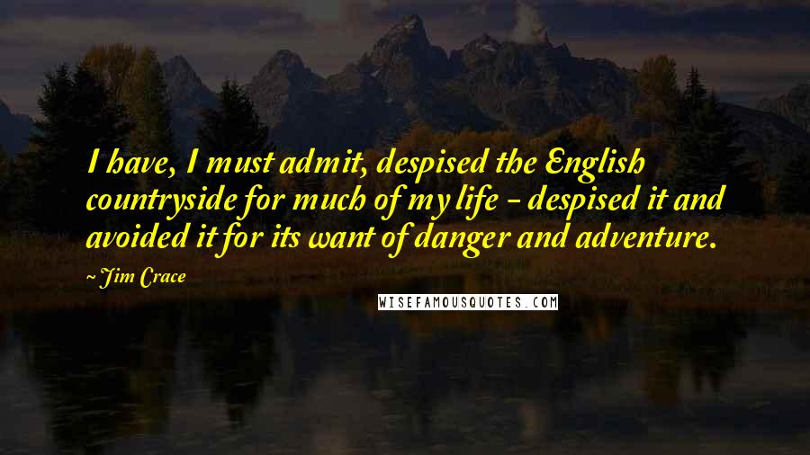 Jim Crace Quotes: I have, I must admit, despised the English countryside for much of my life - despised it and avoided it for its want of danger and adventure.