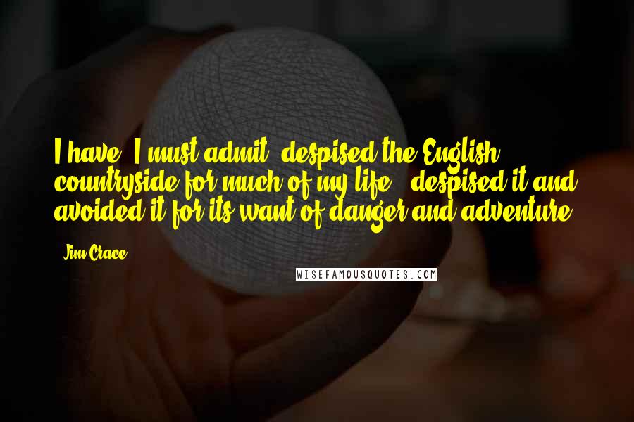 Jim Crace Quotes: I have, I must admit, despised the English countryside for much of my life - despised it and avoided it for its want of danger and adventure.