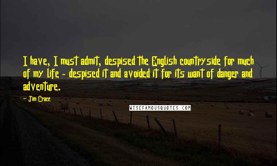 Jim Crace Quotes: I have, I must admit, despised the English countryside for much of my life - despised it and avoided it for its want of danger and adventure.