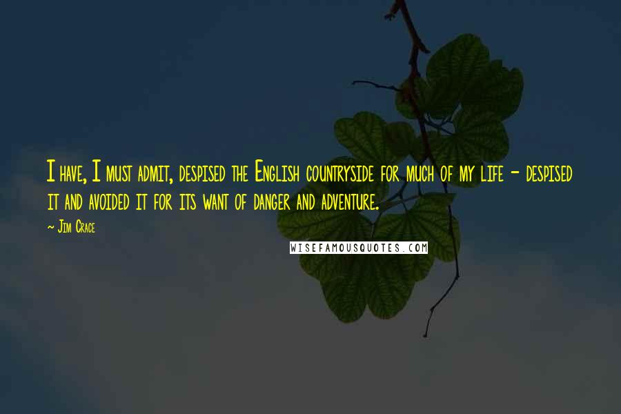 Jim Crace Quotes: I have, I must admit, despised the English countryside for much of my life - despised it and avoided it for its want of danger and adventure.